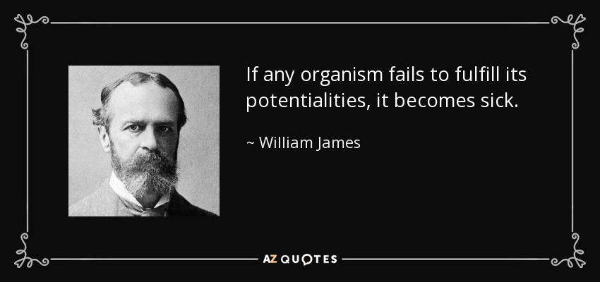 If any organism fails to fulfill its potentialities, it becomes sick. - William James