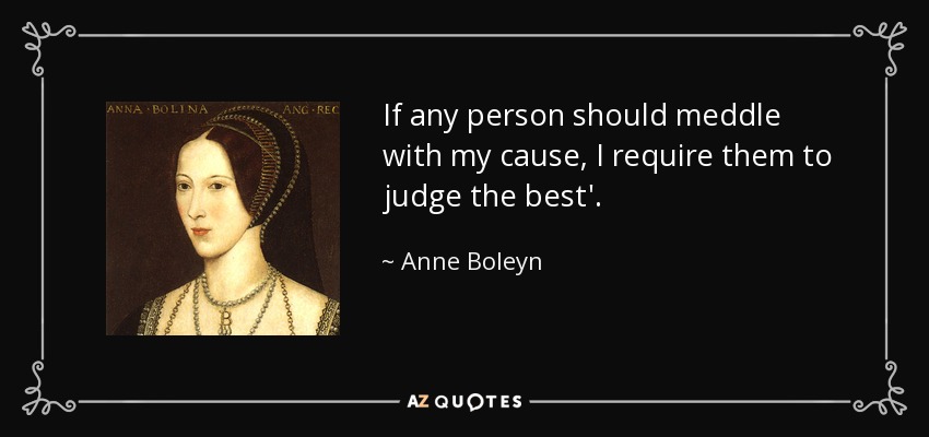 If any person should meddle with my cause, I require them to judge the best'. - Anne Boleyn