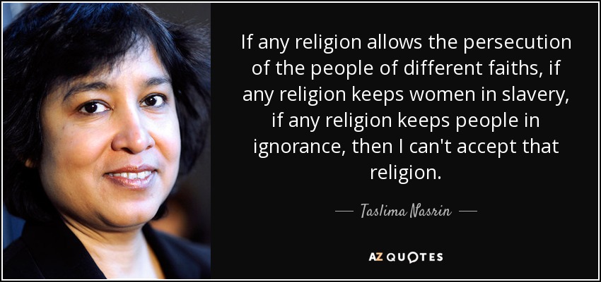 If any religion allows the persecution of the people of different faiths, if any religion keeps women in slavery, if any religion keeps people in ignorance, then I can't accept that religion. - Taslima Nasrin