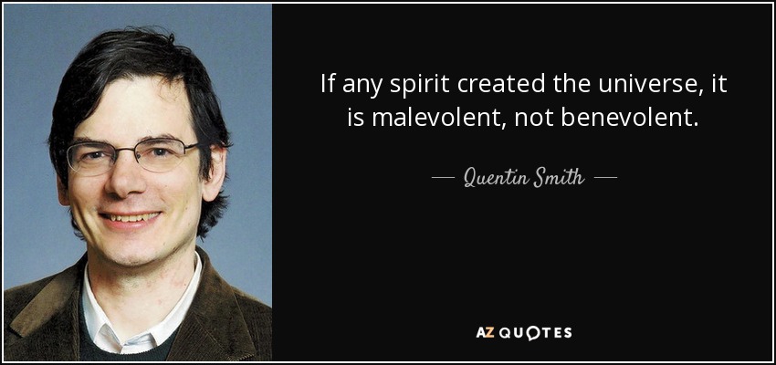 If any spirit created the universe, it is malevolent, not benevolent. - Quentin Smith