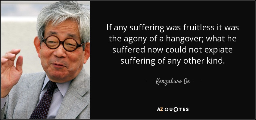 If any suffering was fruitless it was the agony of a hangover; what he suffered now could not expiate suffering of any other kind. - Kenzaburo Oe