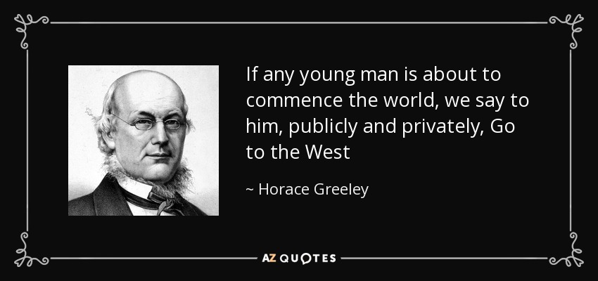If any young man is about to commence the world, we say to him, publicly and privately, Go to the West - Horace Greeley