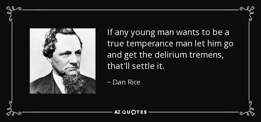 If any young man wants to be a true temperance man let him go and get the delirium tremens, that'll settle it. - Dan Rice