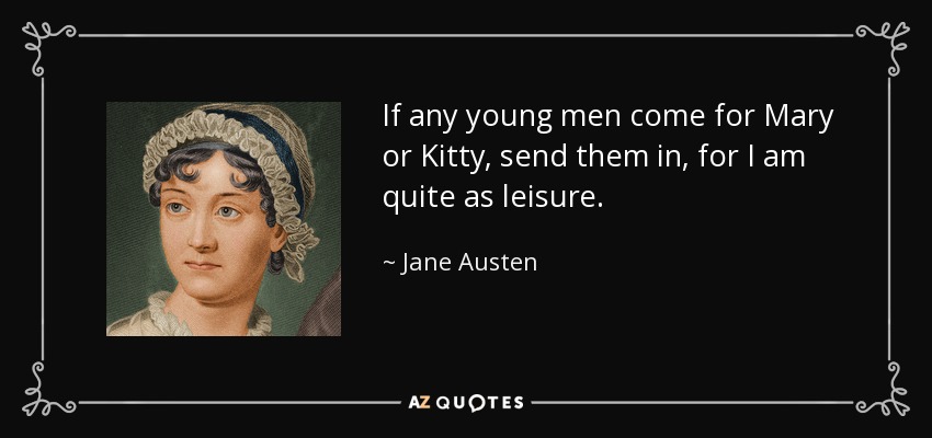 If any young men come for Mary or Kitty, send them in, for I am quite as leisure. - Jane Austen