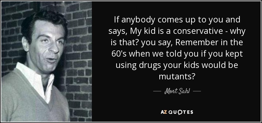 If anybody comes up to you and says, My kid is a conservative - why is that? you say, Remember in the 60′s when we told you if you kept using drugs your kids would be mutants? - Mort Sahl
