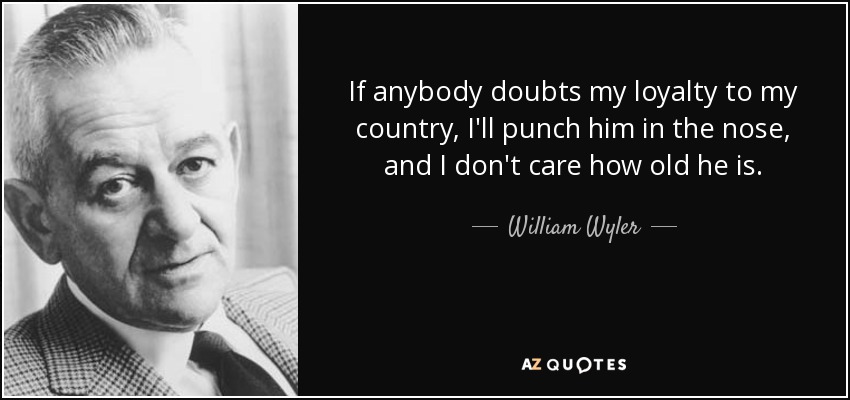 If anybody doubts my loyalty to my country, I'll punch him in the nose, and I don't care how old he is. - William Wyler