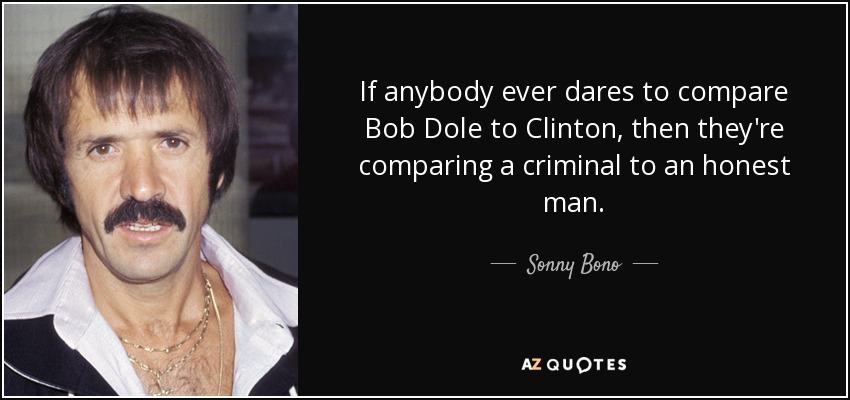 If anybody ever dares to compare Bob Dole to Clinton, then they're comparing a criminal to an honest man. - Sonny Bono