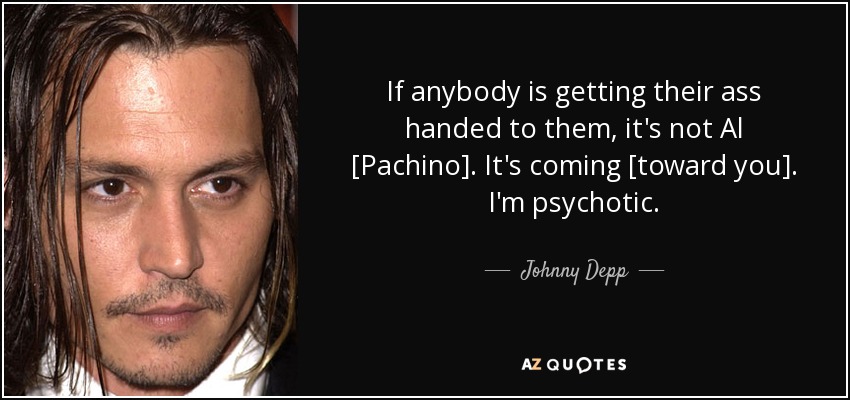 If anybody is getting their ass handed to them, it's not Al [Pachino]. It's coming [toward you]. I'm psychotic. - Johnny Depp