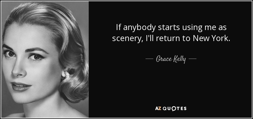 If anybody starts using me as scenery, I'll return to New York. - Grace Kelly