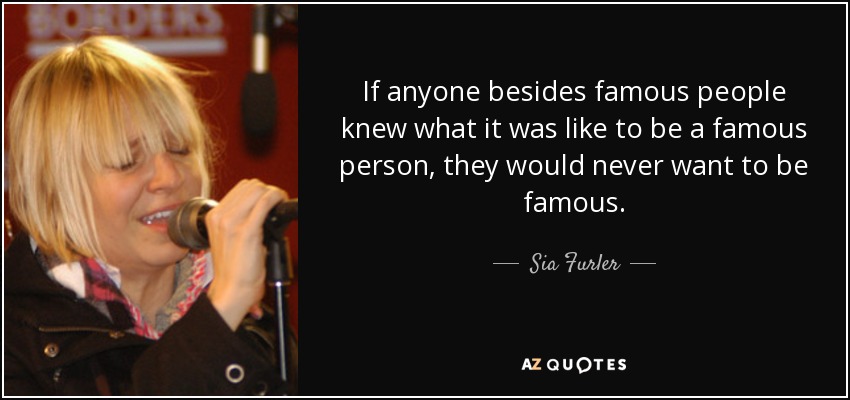If anyone besides famous people knew what it was like to be a famous person, they would never want to be famous. - Sia Furler