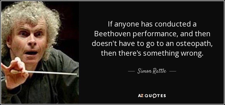 If anyone has conducted a Beethoven performance, and then doesn't have to go to an osteopath, then there's something wrong. - Simon Rattle