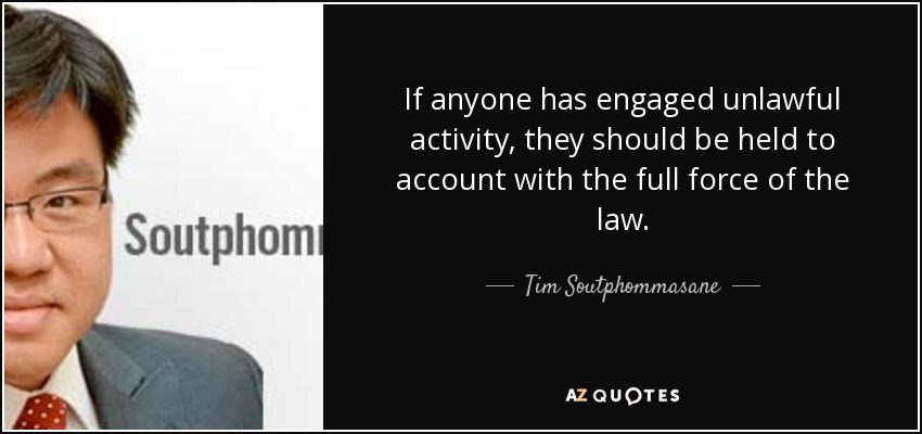 If anyone has engaged unlawful activity, they should be held to account with the full force of the law. - Tim Soutphommasane