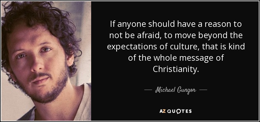 If anyone should have a reason to not be afraid, to move beyond the expectations of culture, that is kind of the whole message of Christianity. - Michael Gungor