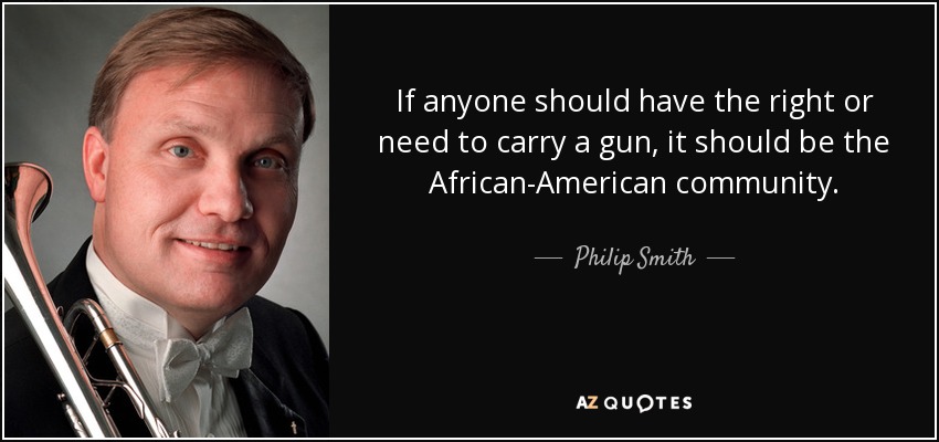 If anyone should have the right or need to carry a gun, it should be the African-American community. - Philip Smith