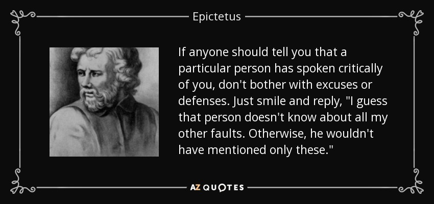 If anyone should tell you that a particular person has spoken critically of you, don't bother with excuses or defenses. Just smile and reply, 