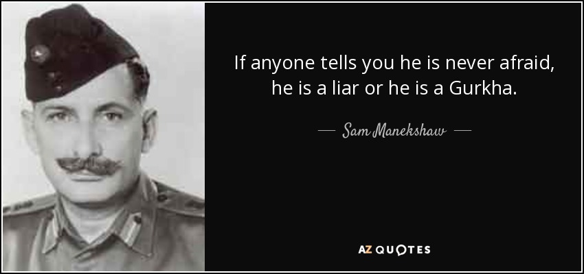 If anyone tells you he is never afraid, he is a liar or he is a Gurkha. - Sam Manekshaw