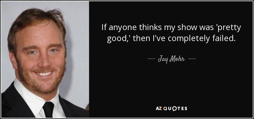 If anyone thinks my show was 'pretty good,' then I've completely failed. - Jay Mohr