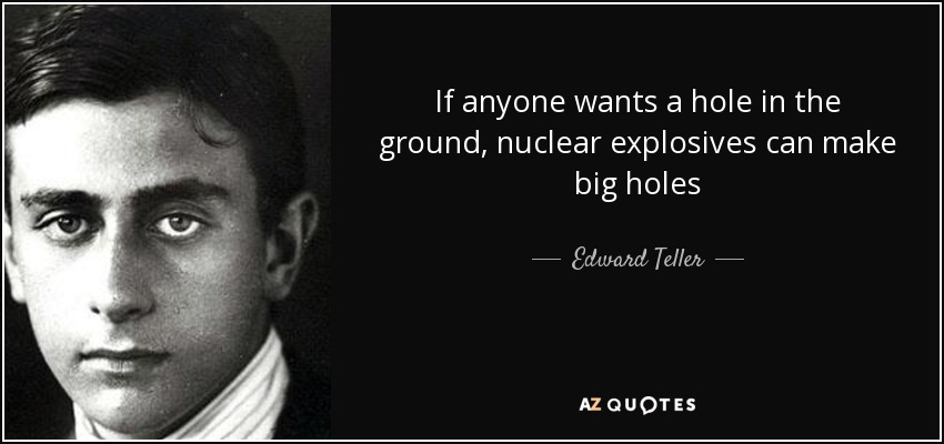 If anyone wants a hole in the ground, nuclear explosives can make big holes - Edward Teller