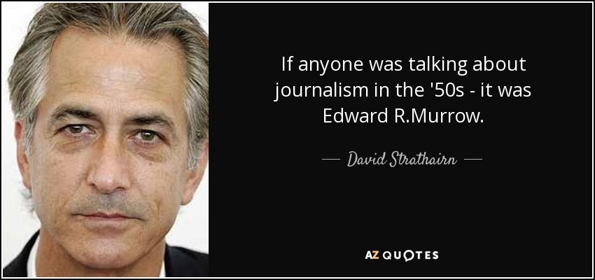 If anyone was talking about journalism in the '50s - it was Edward R.Murrow. - David Strathairn