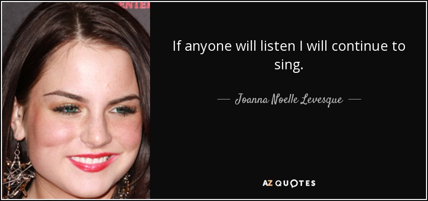 If anyone will listen I will continue to sing. - Joanna Noelle Levesque