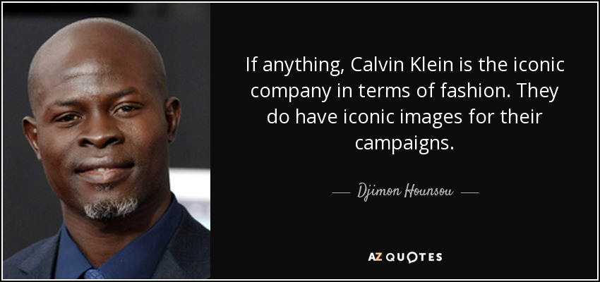 If anything, Calvin Klein is the iconic company in terms of fashion. They do have iconic images for their campaigns. - Djimon Hounsou