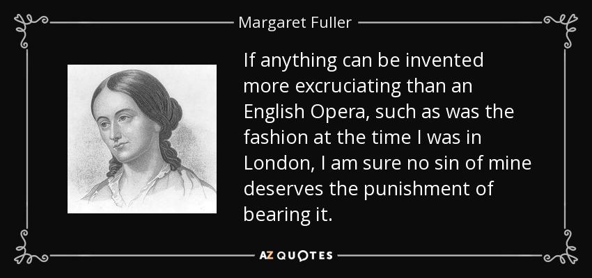 If anything can be invented more excruciating than an English Opera, such as was the fashion at the time I was in London, I am sure no sin of mine deserves the punishment of bearing it. - Margaret Fuller