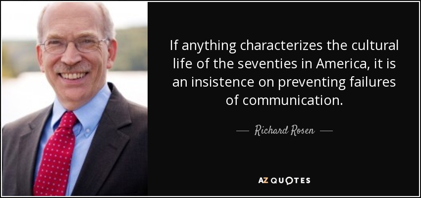 If anything characterizes the cultural life of the seventies in America, it is an insistence on preventing failures of communication. - Richard Rosen