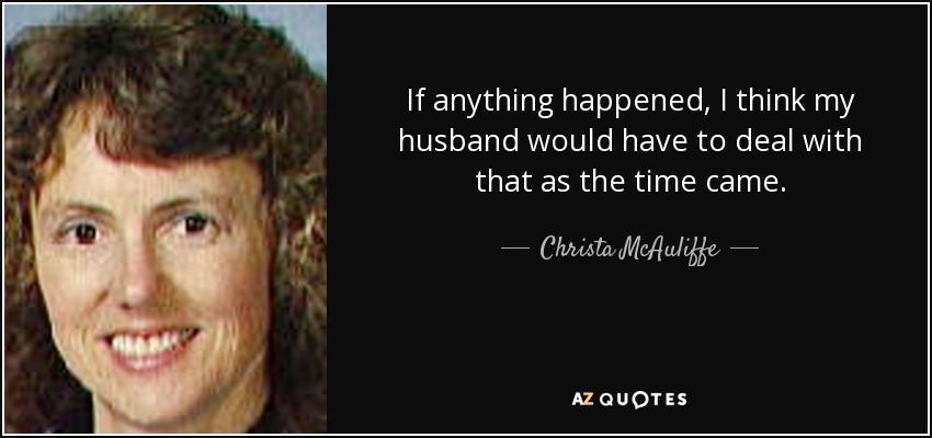 If anything happened, I think my husband would have to deal with that as the time came. - Christa McAuliffe