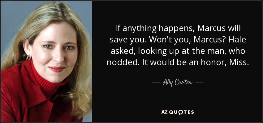 If anything happens, Marcus will save you. Won't you, Marcus? Hale asked, looking up at the man, who nodded. It would be an honor, Miss. - Ally Carter