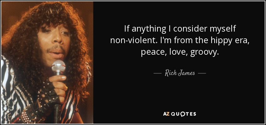 If anything I consider myself non-violent. I'm from the hippy era, peace, love, groovy. - Rick James