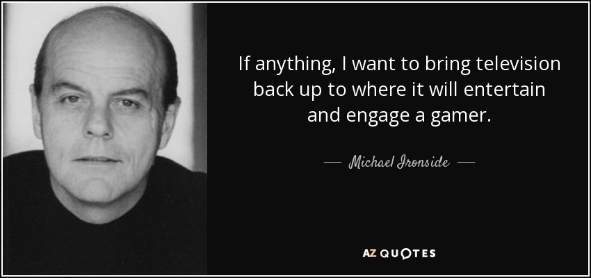 If anything, I want to bring television back up to where it will entertain and engage a gamer. - Michael Ironside