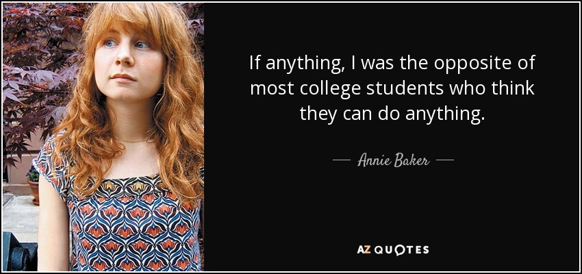 If anything, I was the opposite of most college students who think they can do anything. - Annie Baker