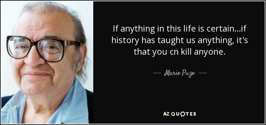 If anything in this life is certain...if history has taught us anything, it's that you cn kill anyone. - Mario Puzo