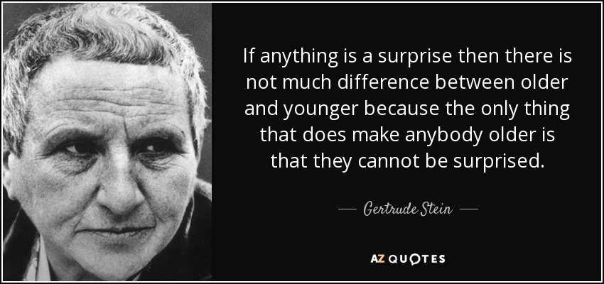If anything is a surprise then there is not much difference between older and younger because the only thing that does make anybody older is that they cannot be surprised. - Gertrude Stein