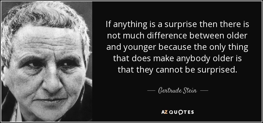 If anything is a surprise then there is not much difference between older and younger because the only thing that does make anybody older is that they cannot be surprised. - Gertrude Stein