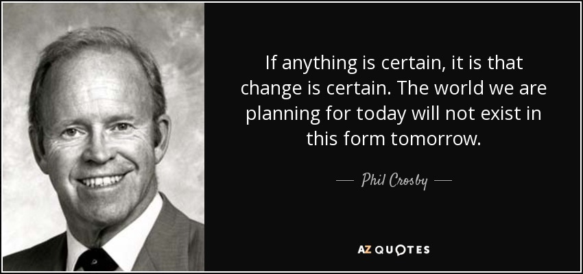 If anything is certain, it is that change is certain. The world we are planning for today will not exist in this form tomorrow. - Phil Crosby