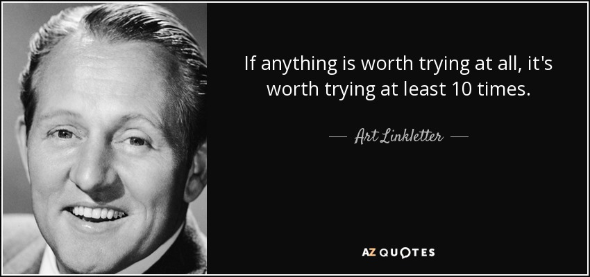 If anything is worth trying at all, it's worth trying at least 10 times. - Art Linkletter