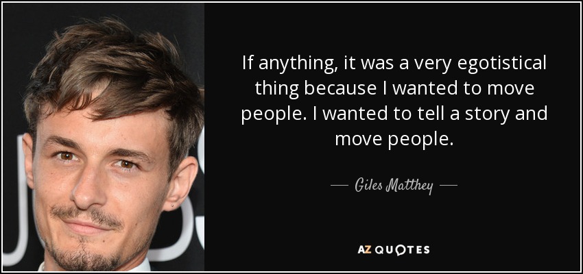 If anything, it was a very egotistical thing because I wanted to move people. I wanted to tell a story and move people. - Giles Matthey