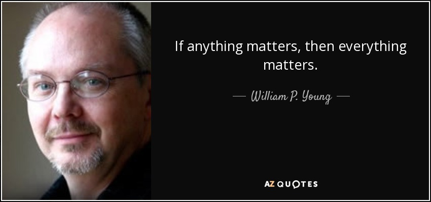 If anything matters, then everything matters. - William P. Young