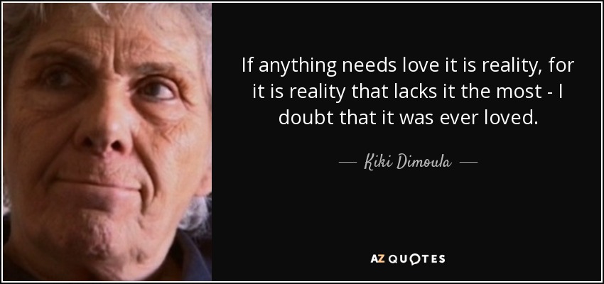 If anything needs love it is reality, for it is reality that lacks it the most - I doubt that it was ever loved. - Kiki Dimoula