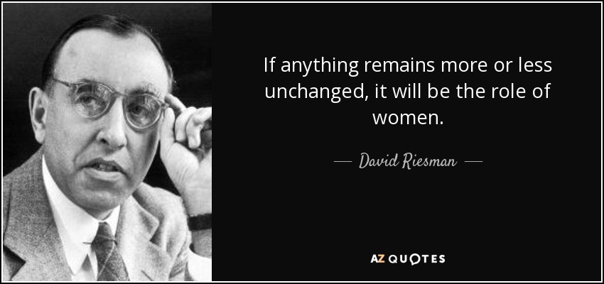 If anything remains more or less unchanged, it will be the role of women. - David Riesman