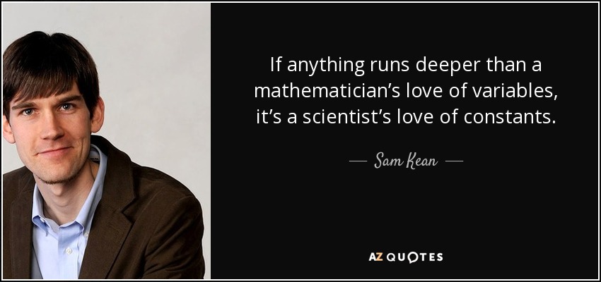 If anything runs deeper than a mathematician’s love of variables, it’s a scientist’s love of constants. - Sam Kean