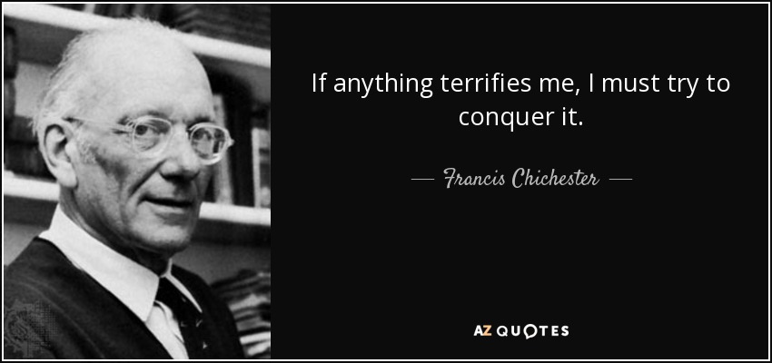 If anything terrifies me, I must try to conquer it. - Francis Chichester