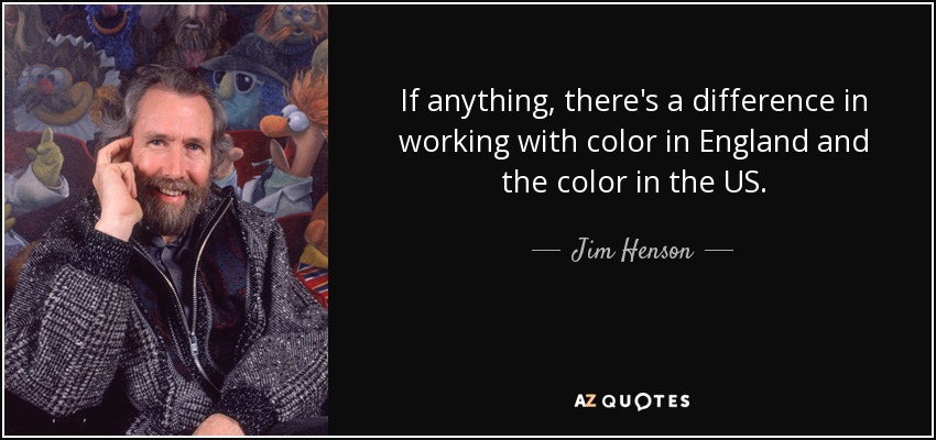 If anything, there's a difference in working with color in England and the color in the US. - Jim Henson