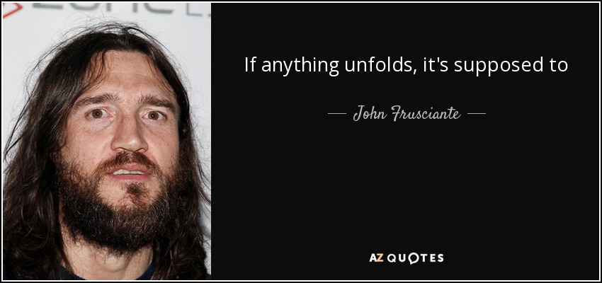 If anything unfolds, it's supposed to - John Frusciante