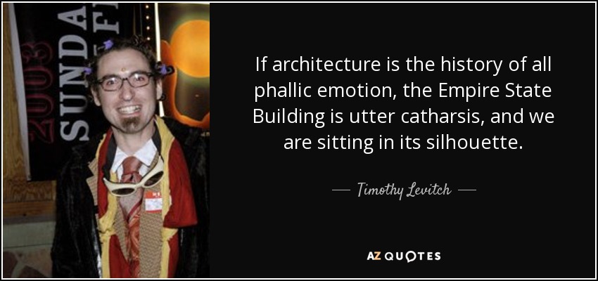 If architecture is the history of all phallic emotion, the Empire State Building is utter catharsis, and we are sitting in its silhouette. - Timothy Levitch