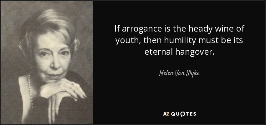 If arrogance is the heady wine of youth, then humility must be its eternal hangover. - Helen Van Slyke