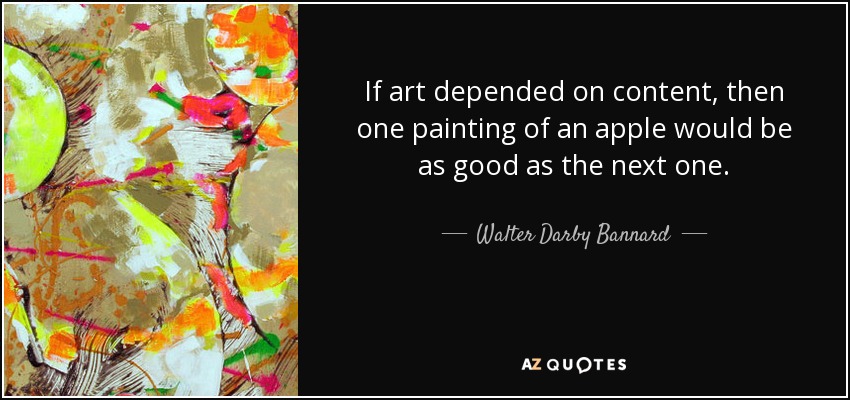 If art depended on content, then one painting of an apple would be as good as the next one. - Walter Darby Bannard