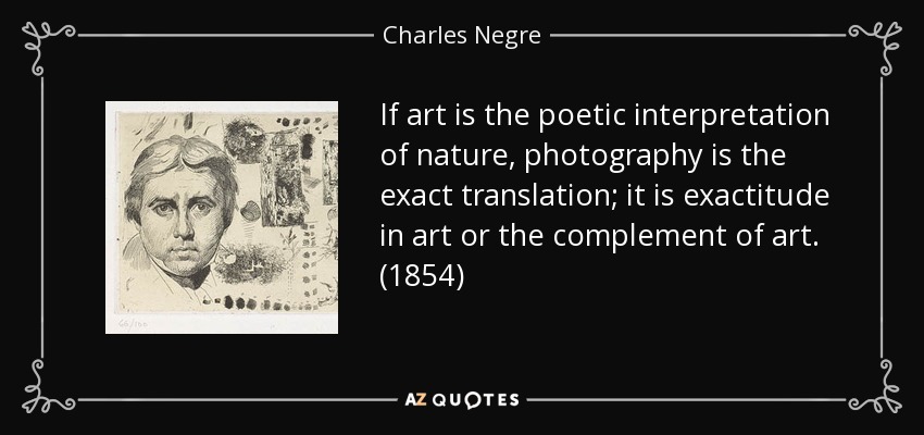 If art is the poetic interpretation of nature, photography is the exact translation; it is exactitude in art or the complement of art. (1854) - Charles Negre