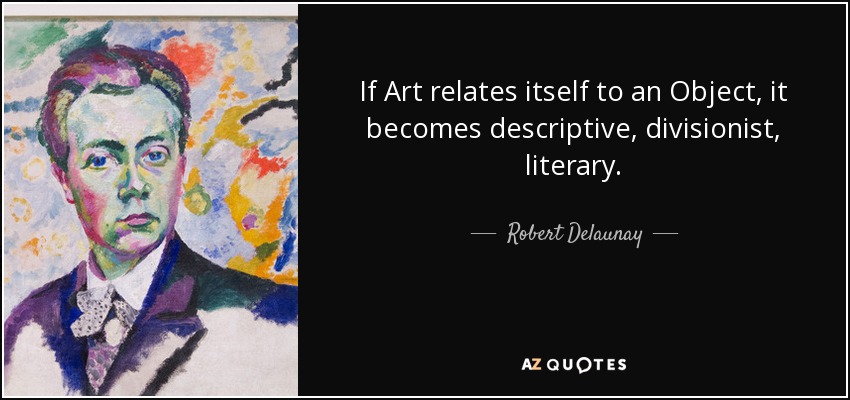 If Art relates itself to an Object, it becomes descriptive, divisionist, literary. - Robert Delaunay